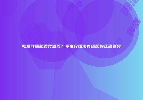 吃茶叶蛋能喝啤酒吗？专家介绍饮食搭配的正确姿势