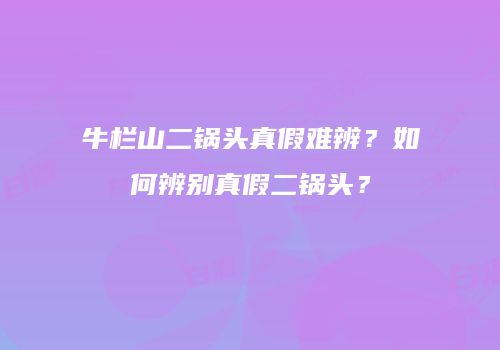 牛栏山二锅头真假难辨？如何辨别真假二锅头？