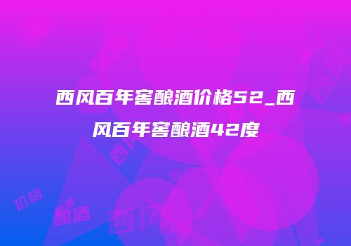 西风百年窖酿酒价格52_西风百年窖酿酒42度