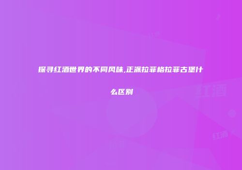 探寻红酒世界的不同风味,正派拉菲格拉菲古堡什么区别
