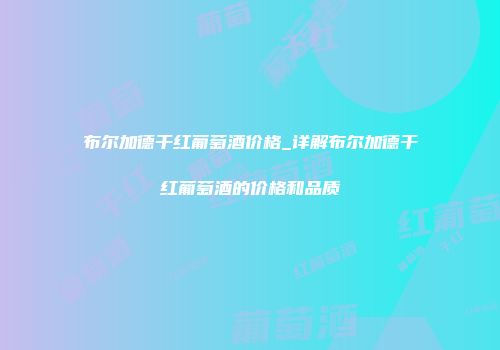布尔加德干红葡萄酒价格_详解布尔加德干红葡萄酒的价格和品质
