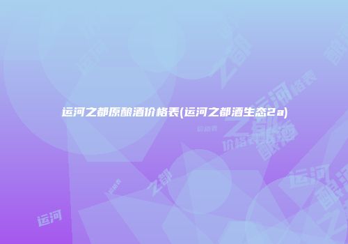 运河之都原酿酒价格表(运河之都酒生态2a)