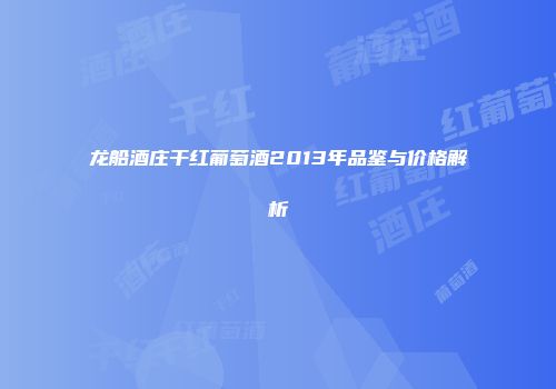 龙船酒庄干红葡萄酒2013年品鉴与价格解析