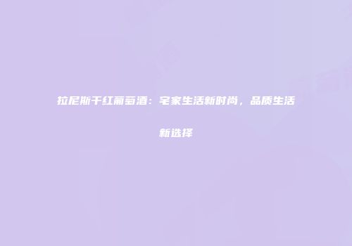 拉尼斯干红葡萄酒：宅家生活新时尚，品质生活新选择