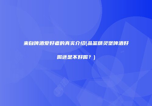 来自啤酒爱好者的真实介绍(品鉴精灵堡啤酒好喝还是不好喝？)