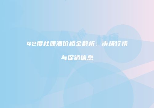 42度杜康酒价格全解析：市场行情与促销信息