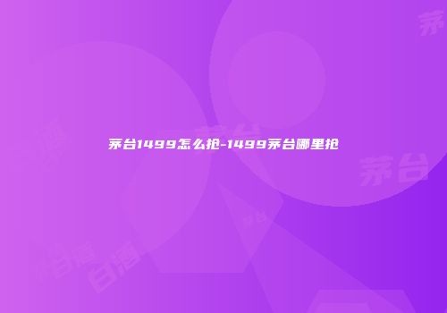 茅台1499怎么抢-1499茅台哪里抢