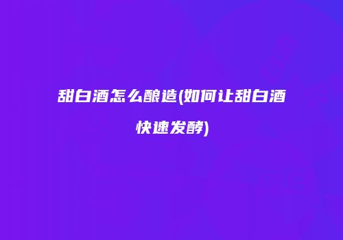甜白酒怎么酿造(如何让甜白酒快速发酵)