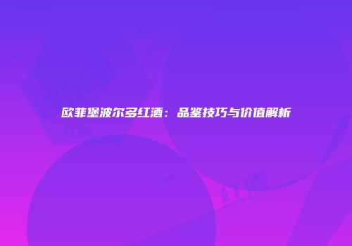 欧菲堡波尔多红酒：品鉴技巧与价值解析
