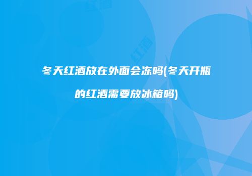冬天红酒放在外面会冻吗(冬天开瓶的红酒需要放冰箱吗)