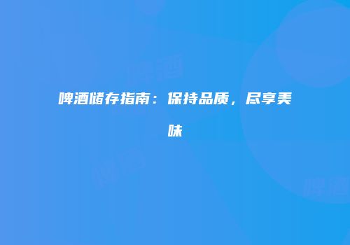 啤酒储存指南：保持品质，尽享美味