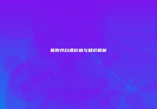 扳倒井白酒价格与知识解析
