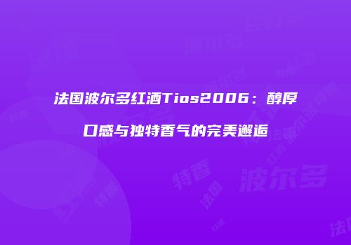 法国波尔多红酒Tios2006：醇厚口感与独特香气的完美邂逅