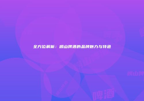 全方位解析：崂山啤酒的品牌魅力与特色