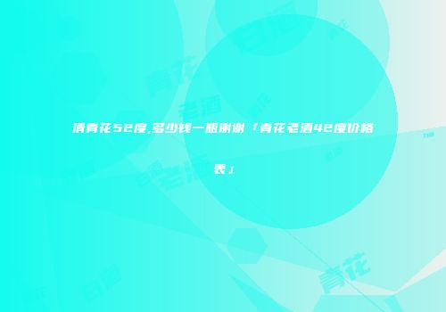 清青花52度,多少钱一瓶谢谢「青花老酒42度价格表」