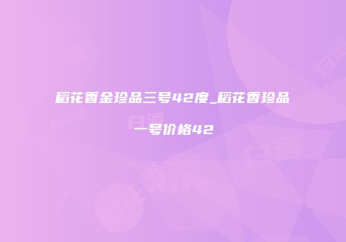 稻花香金珍品三号42度_稻花香珍品一号价格42