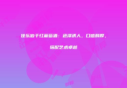 佳乐伯干红葡萄酒：色泽诱人，口感醇厚，搭配艺术卓越