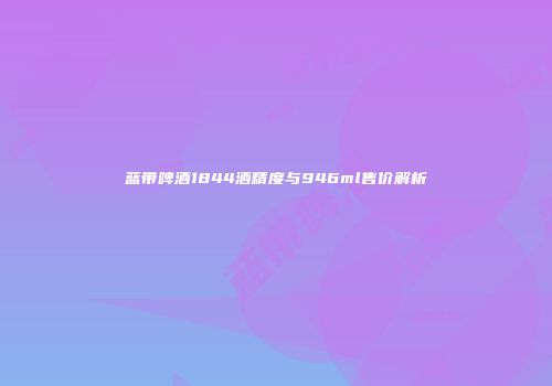 蓝带啤酒1844酒精度与946ml售价解析