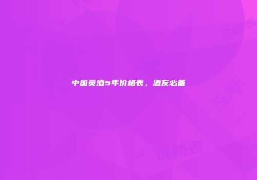 中国贡酒5年价格表，酒友必备