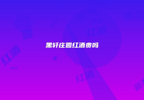 黑轩庄园红酒贵吗