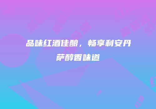 品味红酒佳酿，畅享利安丹萨醇香味道