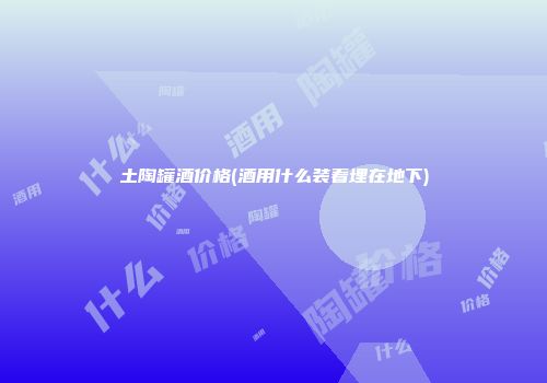 土陶罐酒价格(酒用什么装着埋在地下)