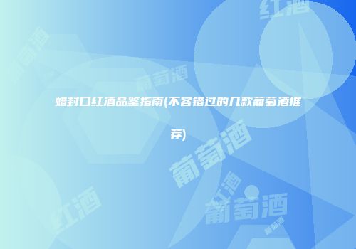 蜡封口红酒品鉴指南(不容错过的几款葡萄酒推荐)