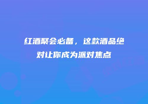 红酒聚会必备，这款酒品绝对让你成为派对焦点