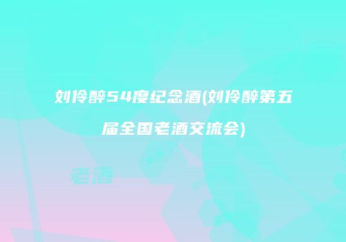 刘伶醉54度纪念酒(刘伶醉第五届全国老酒交流会)