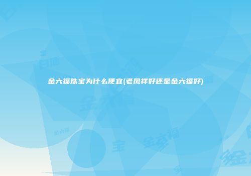 金六福珠宝为什么便宜(老凤祥好还是金六福好)