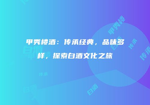 甲秀楼酒：传承经典，品味多样，探索白酒文化之旅