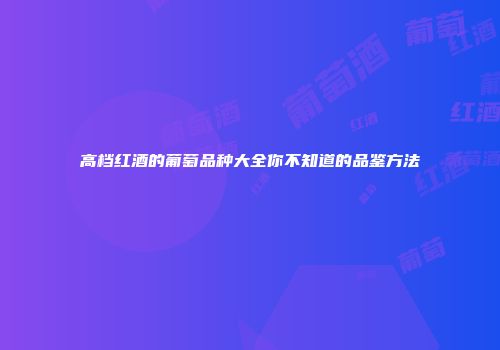 高档红酒的葡萄品种大全你不知道的品鉴方法