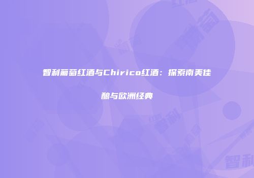 智利葡萄红酒与Chirico红酒：探索南美佳酿与欧洲经典