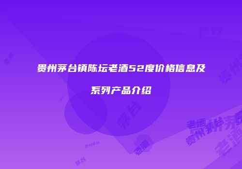 贵州茅台镇陈坛老酒52度价格信息及系列产品介绍