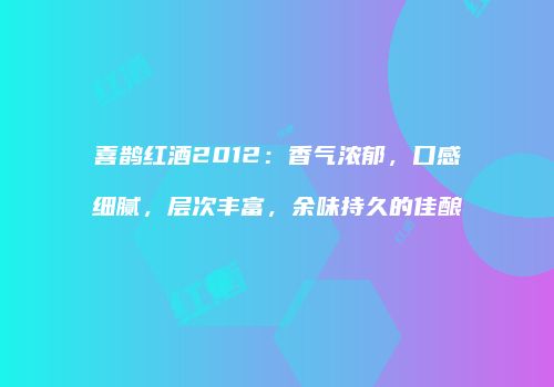 喜鹊红酒2012：香气浓郁，口感细腻，层次丰富，余味持久的佳酿