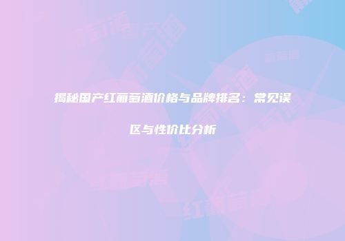 揭秘国产红葡萄酒价格与品牌排名：常见误区与性价比分析