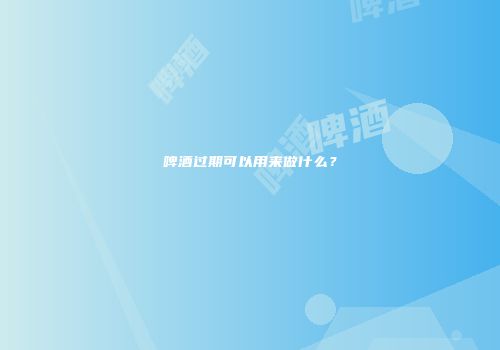 啤酒过期可以用来做什么？