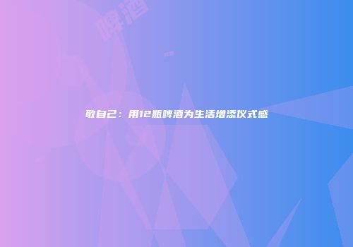 敬自己：用12瓶啤酒为生活增添仪式感