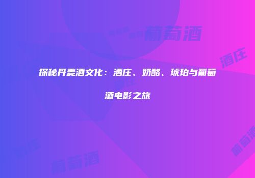 探秘丹麦酒文化：酒庄、奶酪、琥珀与葡萄酒电影之旅