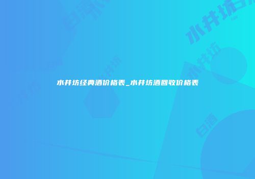 水井坊经典酒价格表_水井坊酒回收价格表