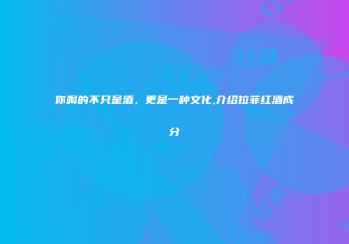 你喝的不只是酒，更是一种文化,介绍拉菲红酒成分