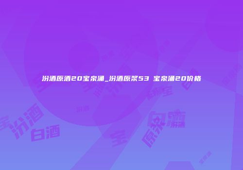 汾酒原酒20宝泉涌_汾酒原浆53℃宝泉涌20价格