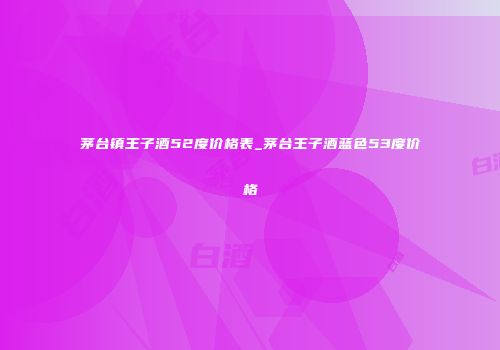 茅台镇王子酒52度价格表_茅台王子酒蓝色53度价格