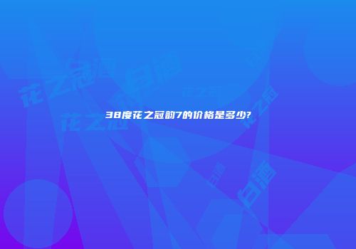 38度花之冠韵7的价格是多少?
