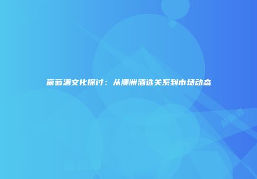 葡萄酒文化探讨：从澳洲酒选关系到市场动态