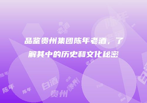 品鉴贵州集团陈年老酒，了解其中的历史和文化秘密