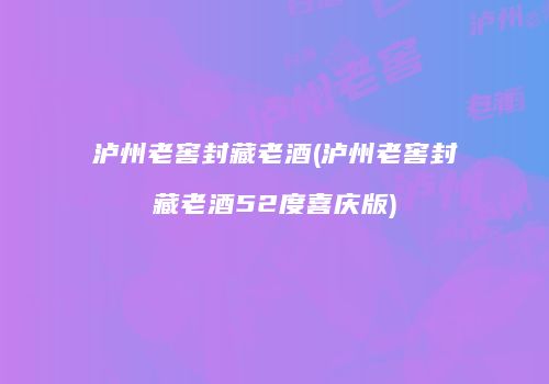 泸州老窖封藏老酒(泸州老窖封藏老酒52度喜庆版)