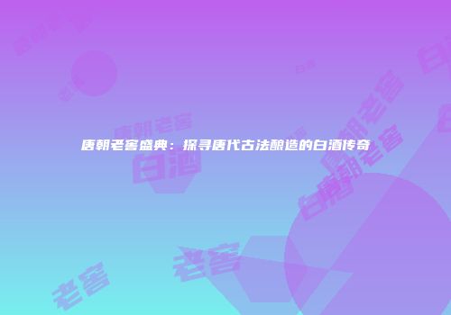 唐朝老窖盛典：探寻唐代古法酿造的白酒传奇