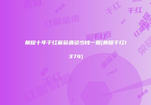 荣耀十年干红葡萄酒多少钱一瓶(荣耀干红1374)