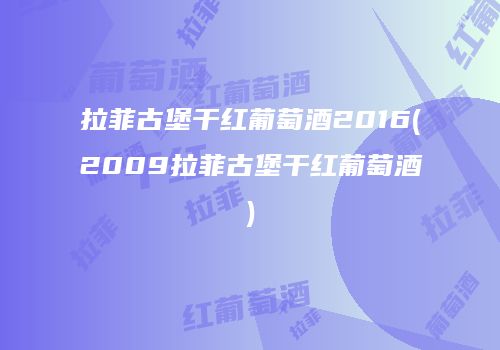 拉菲古堡干红葡萄酒2016(2009拉菲古堡干红葡萄酒)